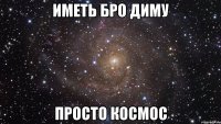 иметь бро диму просто космос