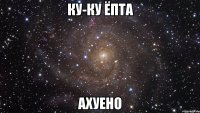 ку-ку ёпта ахуено