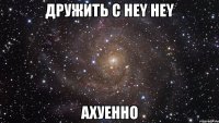 дружить с hey hey ахуенно