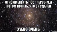 откомментить пост первым, а потом понять, что он удален хуево очень