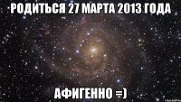 родиться 27 марта 2013 года афигенно =)