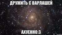 дружить с варлашей ахуенно:3