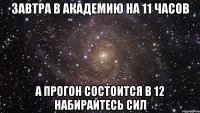 завтра в академию на 11 часов а прогон состоится в 12 набирайтесь сил