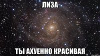 лиза ты ахуенно красивая