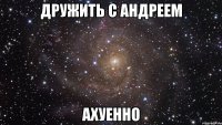 дружить с андреем ахуенно