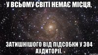 у всьому світі немає місця, затишнішого від підсобки у 304 аудиторії.