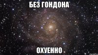 без гондона охуенно