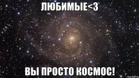 любимые<3 вы просто космос!