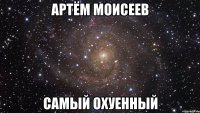 артём моисеев самый охуенный