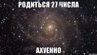 родиться 27 числа ахуенно