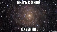 быть с яной охуенно