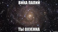 вика папий ты охуенна