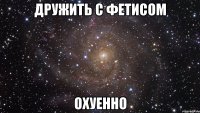 дружить с фетисом охуенно