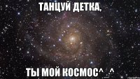 танцуй детка, ты мой космос^_^