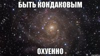 быть кондаковым охуенно