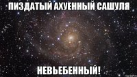 пиздатый ахуенный сашуля невьебенный!