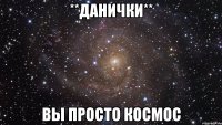 **данички** вы просто космос