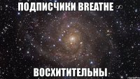 подписчики breathe ∞ восхитительны