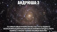 андрюша:3 ты самый самый лучший,спасибо тебе что ты рядом,ты весёлый,милый,доюрый,офигенный,словами не передать,завтра обнимууу. я люблю тебя мой любимый мальчик)*