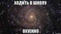 ходить в школу охуенно