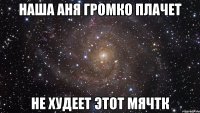 наша аня громко плачет не худеет этот мячтк