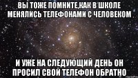 вы тоже помните,как в школе менялись телефонами с человеком и уже на следующий день он просил свой телефон обратно