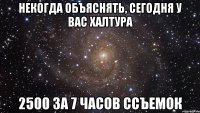 некогда объяснять, сегодня у вас халтура 2500 за 7 часов ссъемок