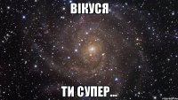 вікуся ти супер...