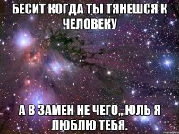 бесит когда ты тянешся к человеку а в замен не чего,,,юль я люблю тебя.