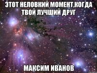 этот неловкий момент,когда твой лучший друг максим иванов