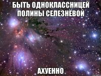 быть одноклассницей полины селезнёвой ахуенно