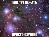 мне тут лежать просто охуенно