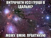 витрачати уссі гроші в їдальні? можу, вмію, практикую