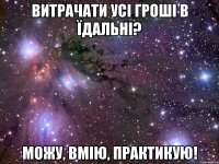 витрачати усі гроші в їдальні? можу, вмію, практикую!