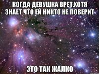 когда девушка врет,хотя знает что ей никто не поверит это так жалко