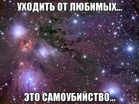 уходить от любимых... это самоубийство...