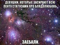 девушки, которые засирают всю ленту статусами про блядолюбовь заебали