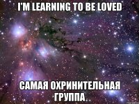 i'm learning to be loved самая охринительная группа