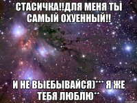 стасичка!!для меня ты самый охуенный!! и не выебывайся)*** я же тебя люблю**