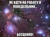 не идти на работу в понедельник... бесценно!