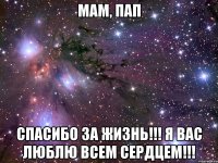 мам, пап спасибо за жизнь!!! я вас люблю всем сердцем!!!