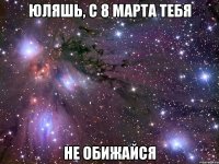 юляшь, с 8 марта тебя не обижайся