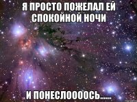 я просто пожелал ей спокойной ночи и понеслоооось......