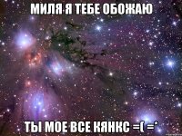 миля я тебе обожаю ты мое все кянкс =( =*