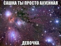 сашка ты просто ахуенная девочка