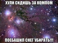 хули сидишь за компом поебашил снег убирать!!!