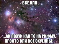 все оли ...ай похуй как то на рифму, просто оли все охуенны:*