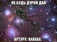 не будь дурой дай артуру:*ахахах:*