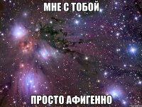 мне с тобой просто афигенно