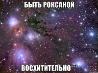 быть роксаной восхитительно***